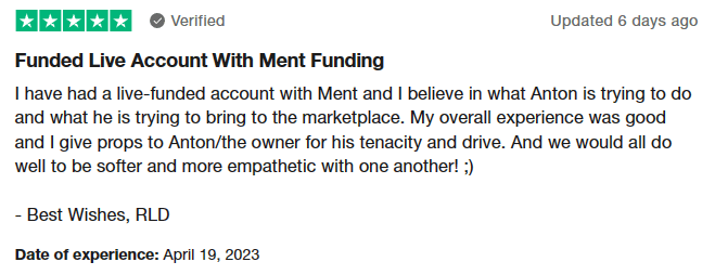 Funded Live Account With Ment Funding I have had a live-funded account with Ment and I believe in what Anton is trying to do and what he is trying to bring to the marketplace. My overall experience was good and I give props to Anton/the owner for his tenacity and drive. And we would all do well to be softer and more empathetic with one another! ;) - Best Wishes, RLD